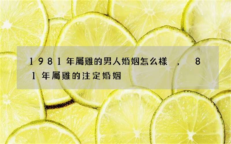 1981年屬雞的男人婚姻怎么樣，81年屬雞的注定婚姻